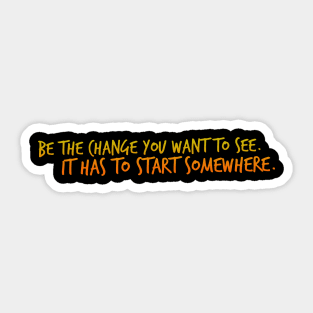 Be the Change you Want to See. It Has To Start Somewhere. Sticker